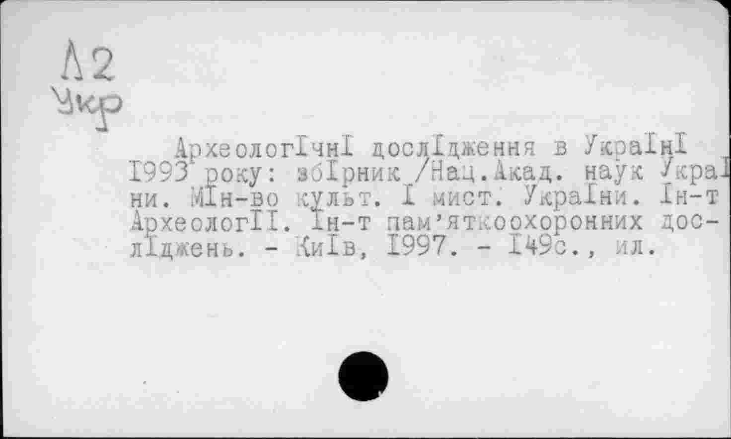 ﻿Археологічні дослідження в Україні 1993 року: збірник /Над.Акад, наук УкраЈ ни. Мін-во культ. І мист. України. Ін-т Археології. Ін-т пам’яткоохорониих досліджень. - Хиїв, 1997. - І49с., ил.